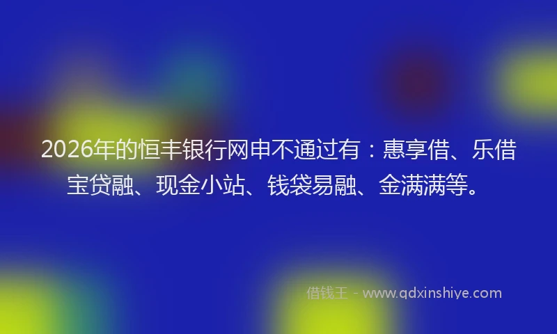 2026年的恒丰银行网申不通过有:惠享借、乐借宝贷融、现金小站、钱袋易融、金满满等。
