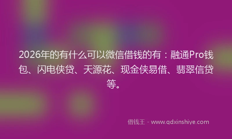 2026年的有什么可以微信借钱的有：融通Pro钱包、闪电侠贷、天源花、现金侠易借、翡翠信贷等。