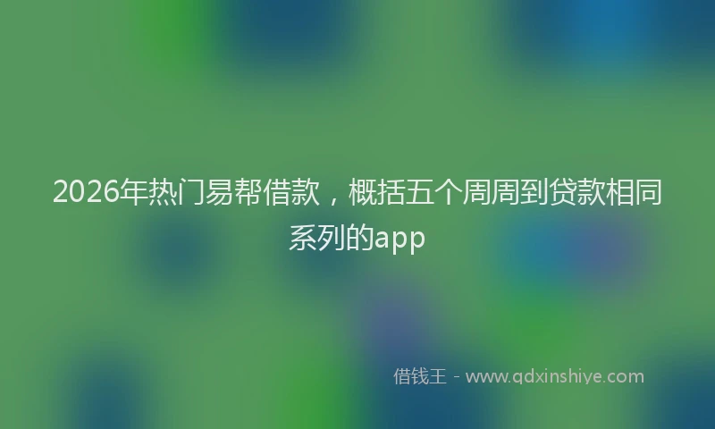 2026年热门易帮借款，概括五个周周到贷款相同系列的app