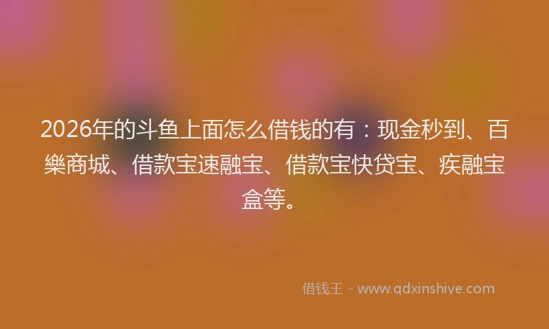 2026年的斗鱼上面怎么借钱的有：现金秒到、百樂商城、借款宝速融宝、借款宝快贷宝、疾融宝盒等。