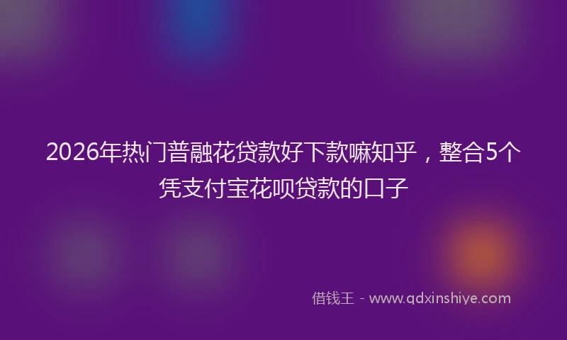 2026年热门普融花贷款好下款嘛知乎，整合5个凭支付宝花呗贷款的口子