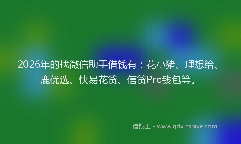 2026年的找微信助手借钱有:花小猪、理想给、鹿优选、快易花贷、信贷Pro钱包等。