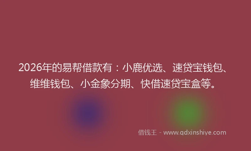 2026年的易帮借款有：小鹿优选、速贷宝钱包、维维钱包、小金象分期、快借速贷宝盒等。