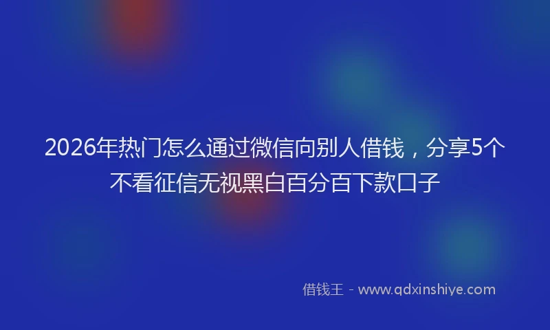 2026年热门怎么通过微信向别人借钱，分享5个不看征信无视黑白百分百下款口子