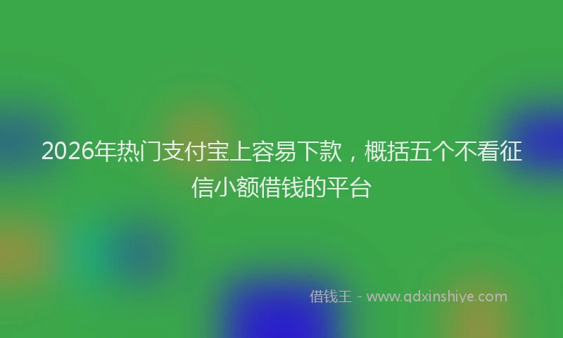 2026年热门支付宝上容易下款，概括五个不看征信小额借钱的平台