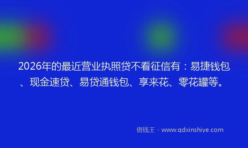2026年的最近营业执照贷不看征信有：易捷钱包、现金速贷、易贷通钱包、享来花、零花罐等。