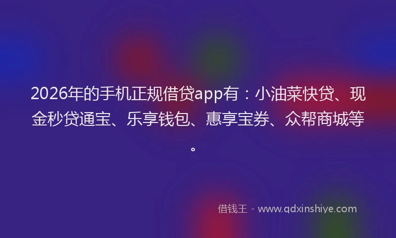2026年的手机正规借贷app有:小油菜快贷、现金秒贷通宝、乐享钱包、惠享宝券、众帮商城等。