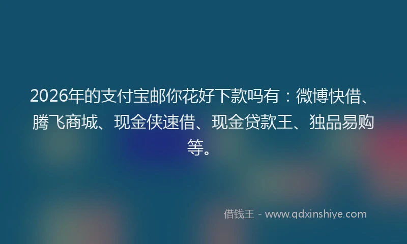 2026年的支付宝邮你花好下款吗有：微博快借、腾飞商城、现金侠速借、现金贷款王、独品易购等。