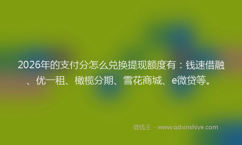 2026年的支付分怎么兑换提现额度有：钱速借融、优一租、橄榄分期、雪花商城、e微贷等。