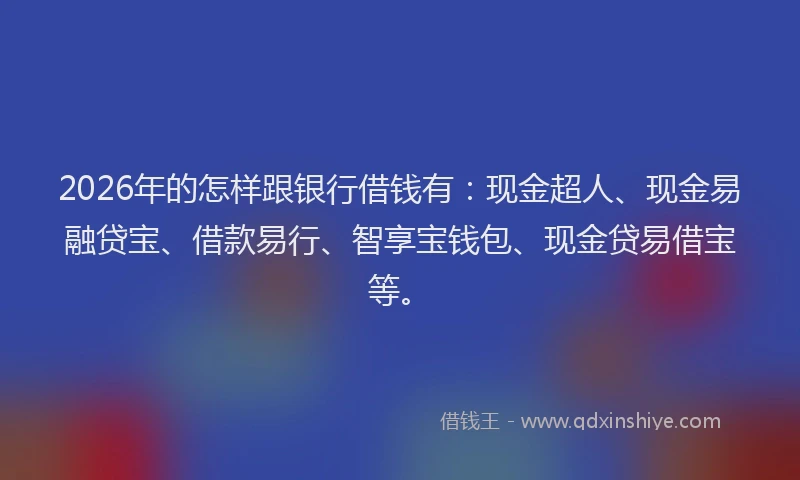 2026年的怎样跟银行借钱有:现金超人、现金易融贷宝、借款易行、智享宝钱包、现金贷易借宝等。