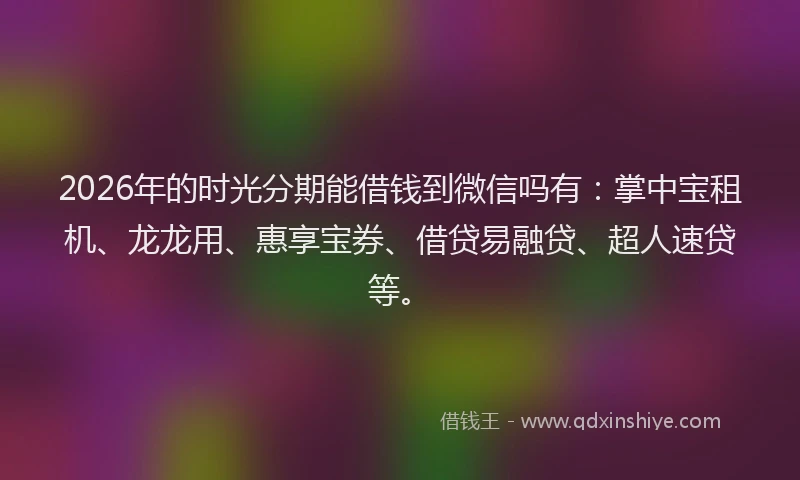 2026年的时光分期能借钱到微信吗有：掌中宝租机、龙龙用、惠享宝券、借贷易融贷、超人速贷等。