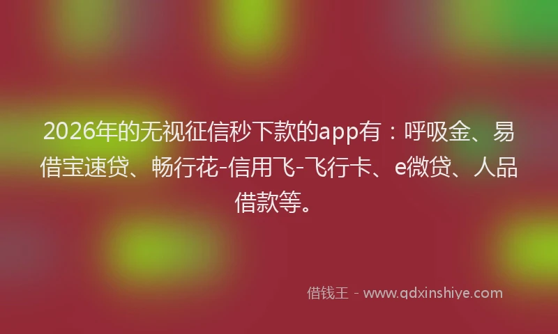 2026年的无视征信秒下款的app有：呼吸金、易借宝速贷、畅行花-信用飞-飞行卡、e微贷、人品借款等。