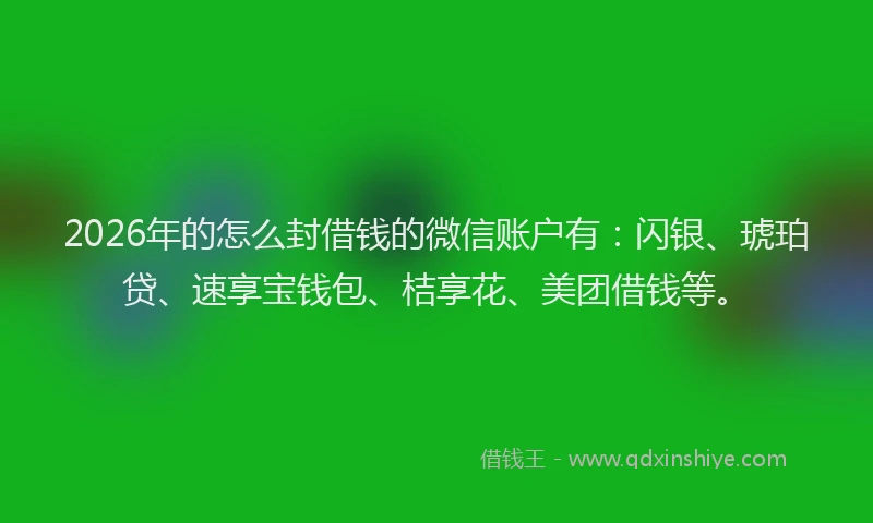 2026年的怎么封借钱的微信账户有：闪银、琥珀贷、速享宝钱包、桔享花、美团借钱等。