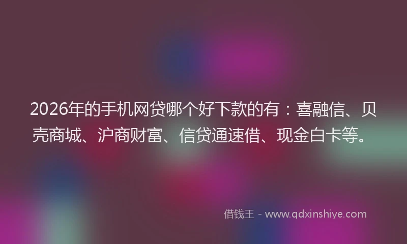 2026年的手机网贷哪个好下款的有:喜融信、贝壳商城、沪商财富、信贷通速借、现金白卡等。