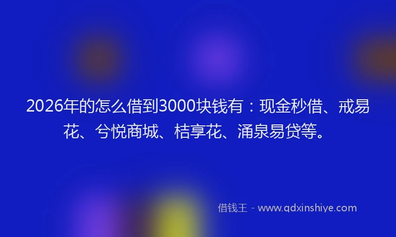 2026年的怎么借到3000块钱有：现金秒借、戒易花、兮悦商城、桔享花、涌泉易贷等。