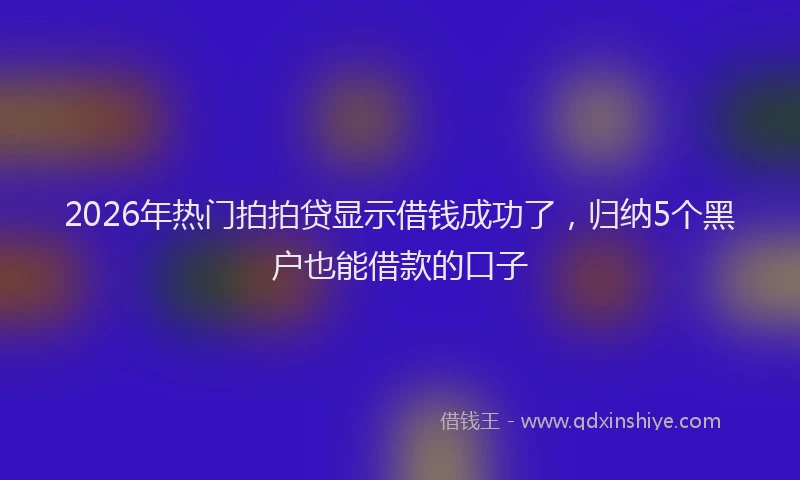 2026年热门拍拍贷显示借钱成功了，归纳5个黑户也能借款的口子