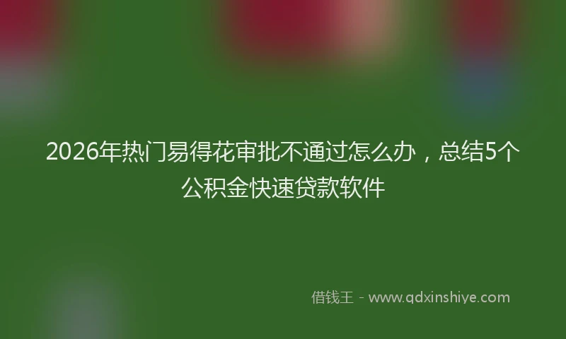 2026年热门易得花审批不通过怎么办，总结5个公积金快速贷款软件
