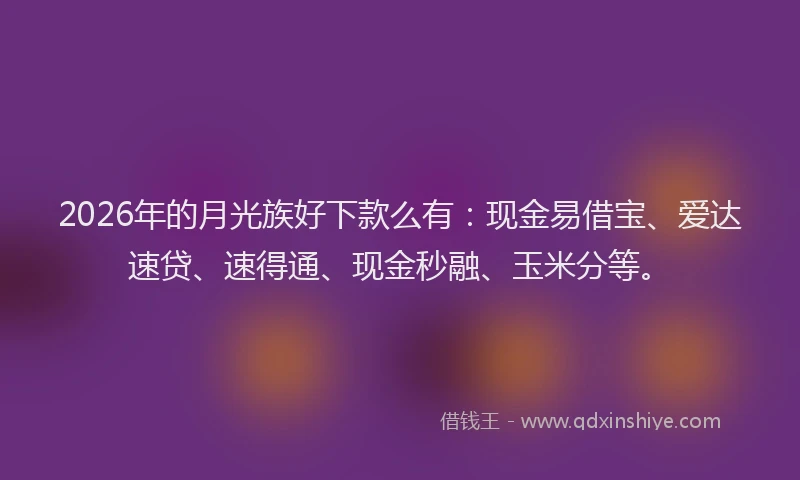 2026年的月光族好下款么有：现金易借宝、爱达速贷、速得通、现金秒融、玉米分等。