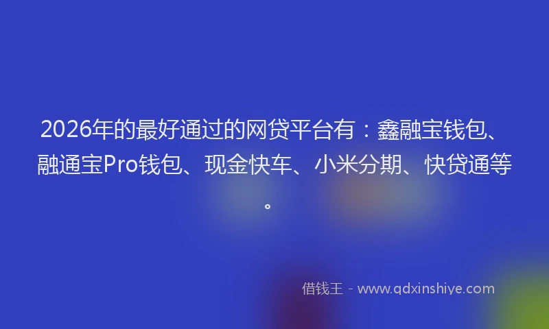 2026年的最好通过的网贷平台有：鑫融宝钱包、融通宝Pro钱包、现金快车、小米分期、快贷通等。
