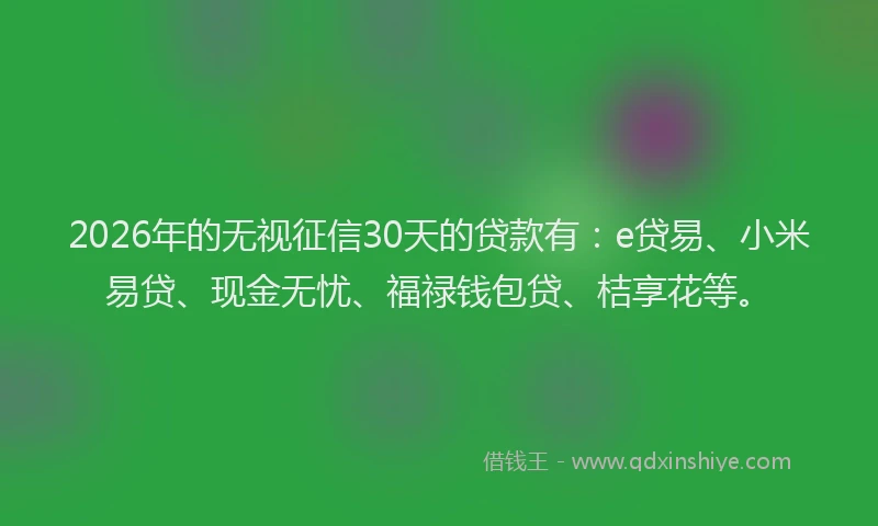 2026年的无视征信30天的贷款有：e贷易、小米易贷、现金无忧、福禄钱包贷、桔享花等。
