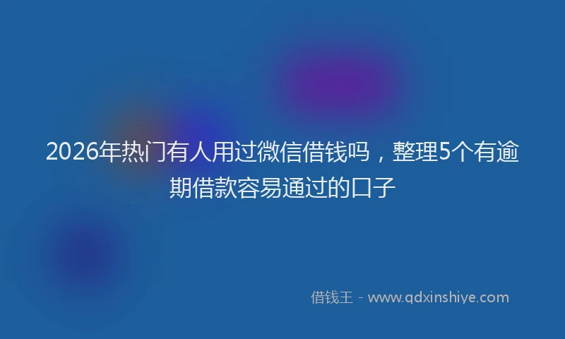 2026年热门有人用过微信借钱吗，整理5个有逾期借款容易通过的口子