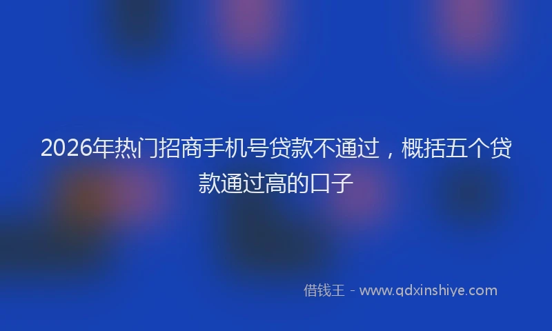 2026年热门招商手机号贷款不通过，概括五个贷款通过高的口子