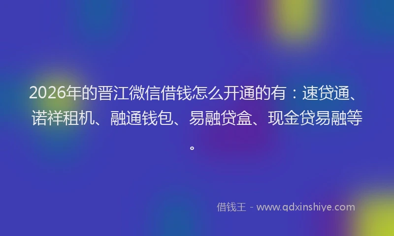 2026年的晋江微信借钱怎么开通的有：速贷通、诺祥租机、融通钱包、易融贷盒、现金贷易融等。