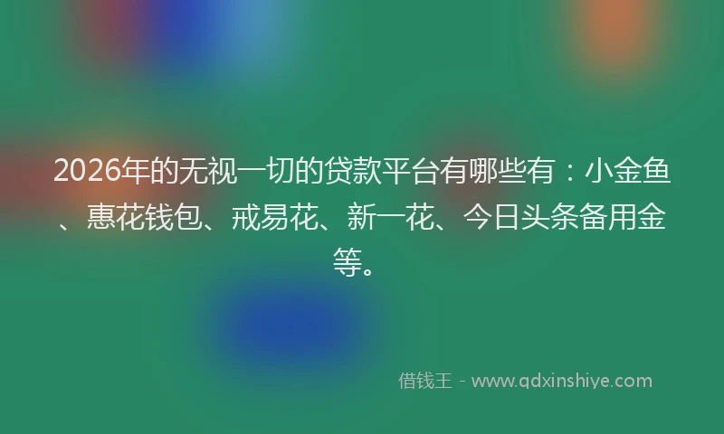 2026年的无视一切的贷款平台有哪些有：小金鱼、惠花钱包、戒易花、新一花、今日头条备用金等。