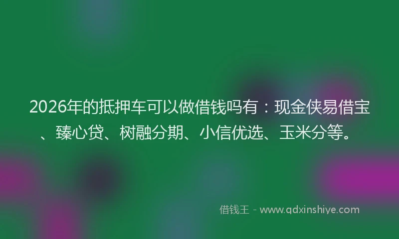 2026年的抵押车可以做借钱吗有：现金侠易借宝、臻心贷、树融分期、小信优选、玉米分等。