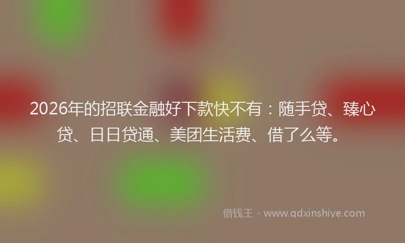 2026年的招联金融好下款快不有：随手贷、臻心贷、日日贷通、美团生活费、借了么等。