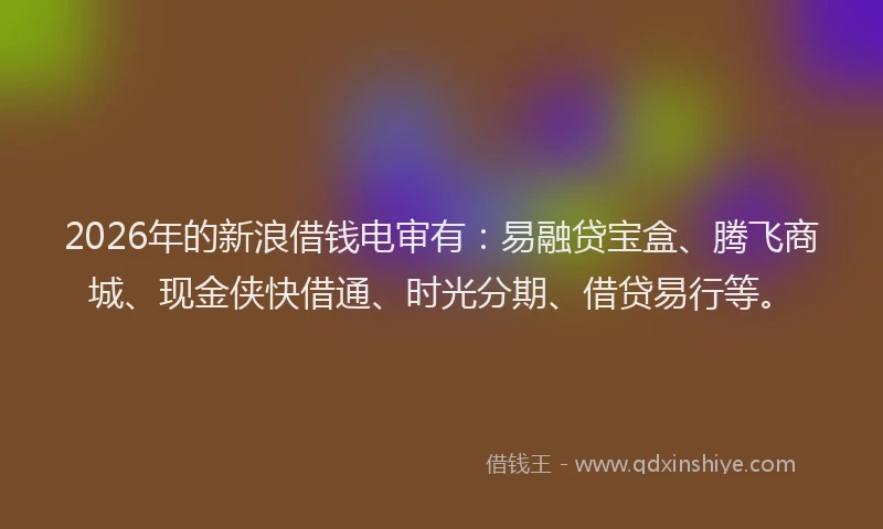 2026年的新浪借钱电审有：易融贷宝盒、腾飞商城、现金侠快借通、时光分期、借贷易行等。