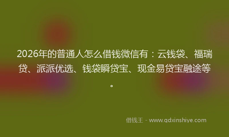 2026年的普通人怎么借钱微信有：云钱袋、福瑞贷、派派优选、钱袋瞬贷宝、现金易贷宝融途等。