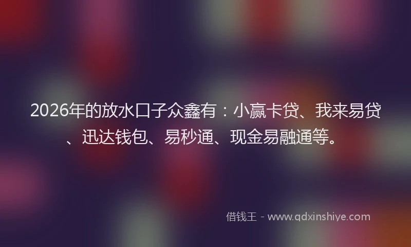 2026年的放水口子众鑫有：小赢卡贷、我来易贷、迅达钱包、易秒通、现金易融通等。
