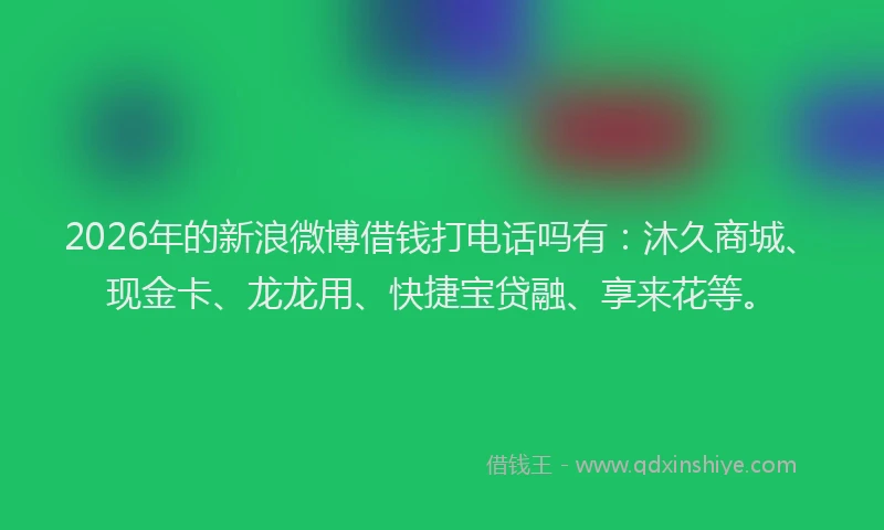 2026年的新浪微博借钱打电话吗有：沐久商城、现金卡、龙龙用、快捷宝贷融、享来花等。