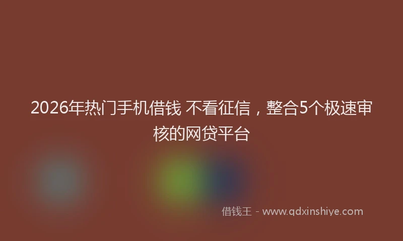 2026年热门手机借钱 不看征信，整合5个极速审核的网贷平台