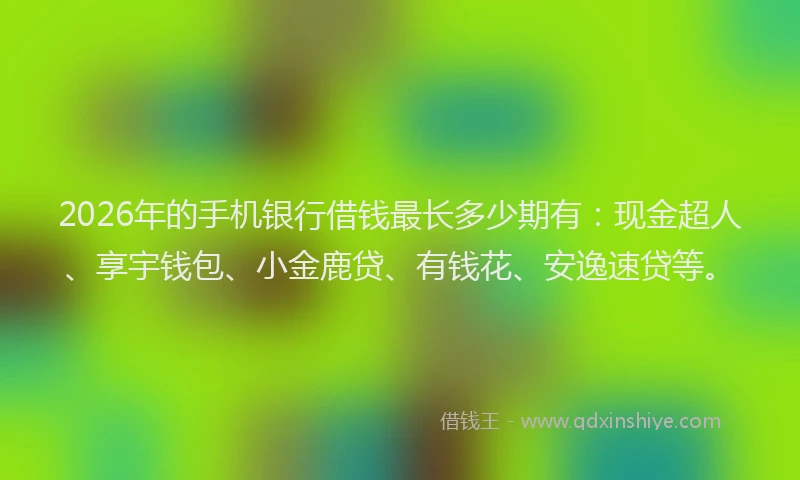2026年的手机银行借钱最长多少期有：现金超人、享宇钱包、小金鹿贷、有钱花、安逸速贷等。