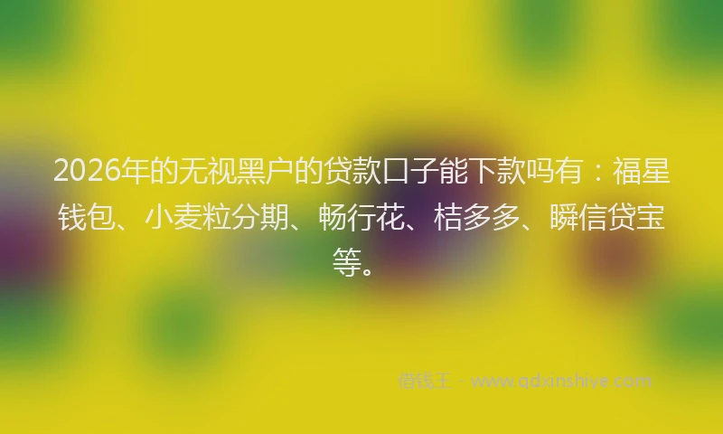 2026年的无视黑户的贷款口子能下款吗有:福星钱包、小麦粒分期、畅行花、桔多多、瞬信贷宝等。