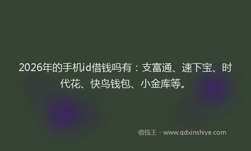 2026年的手机id借钱吗有:支富通、速下宝、时代花、快鸟钱包、小金库等。