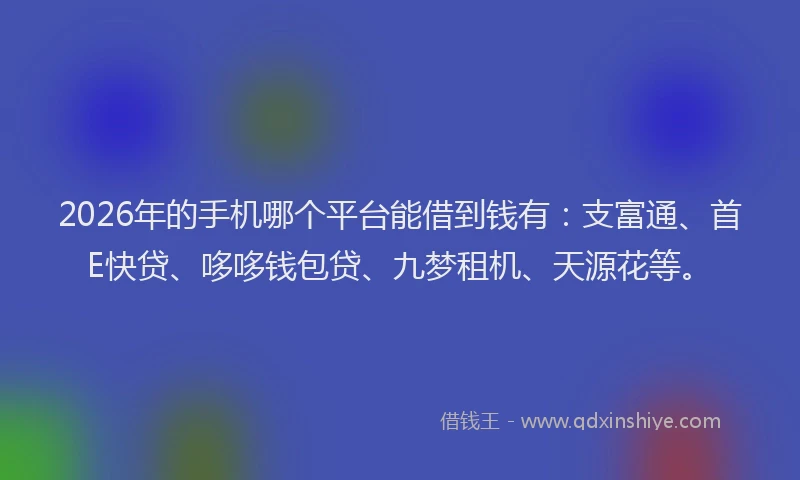 2026年的手机哪个平台能借到钱有：支富通、首E快贷、哆哆钱包贷、九梦租机、天源花等。