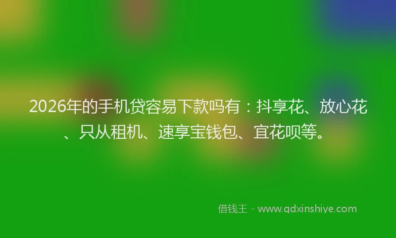 2026年的手机贷容易下款吗有：抖享花、放心花、只从租机、速享宝钱包、宜花呗等。