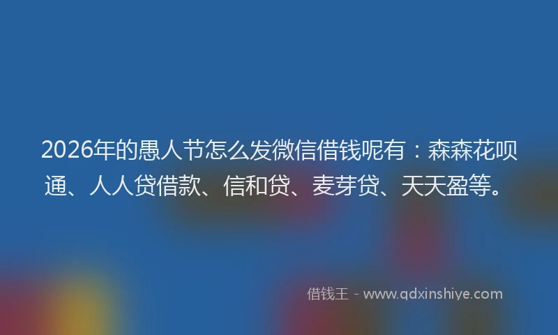 2026年的愚人节怎么发微信借钱呢有：森森花呗通、人人贷借款、信和贷、麦芽贷、天天盈等。