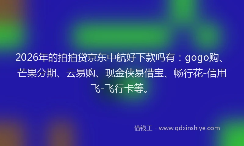 2026年的拍拍贷京东中航好下款吗有：gogo购、芒果分期、云易购、现金侠易借宝、畅行花-信用飞-飞行卡等。