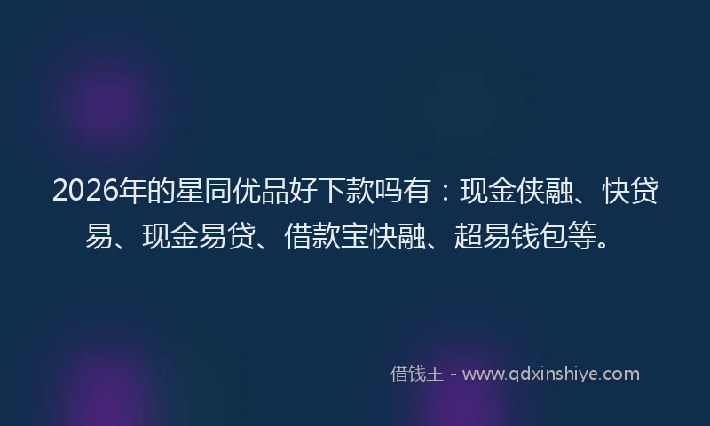 2026年的星同优品好下款吗有：现金侠融、快贷易、现金易贷、借款宝快融、超易钱包等。