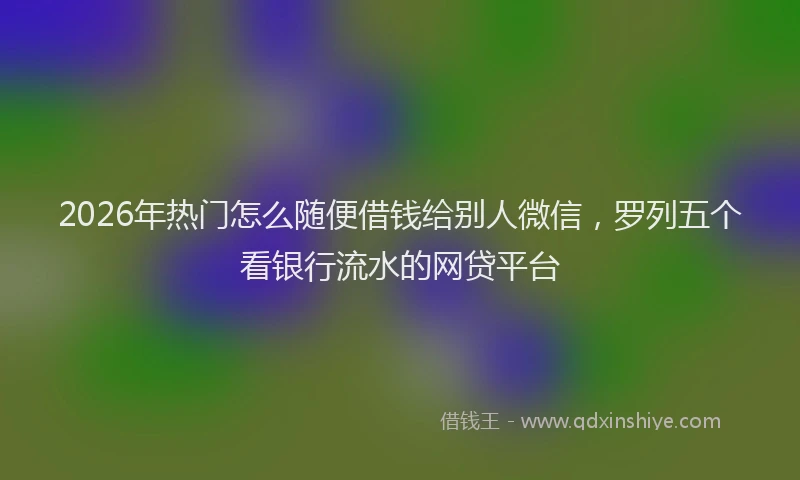 2026年热门怎么随便借钱给别人微信，罗列五个看银行流水的网贷平台