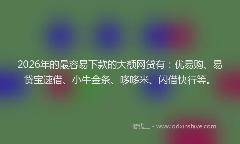 2026年的最容易下款的大额网贷有：优易购、易贷宝速借、小牛金条、哆哆米、闪借快行等。