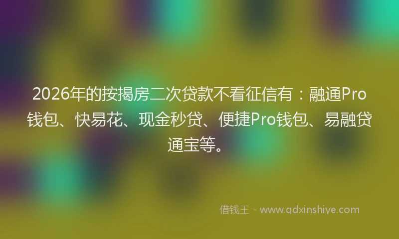 2026年的按揭房二次贷款不看征信有：融通Pro钱包、快易花、现金秒贷、便捷Pro钱包、易融贷通宝等。