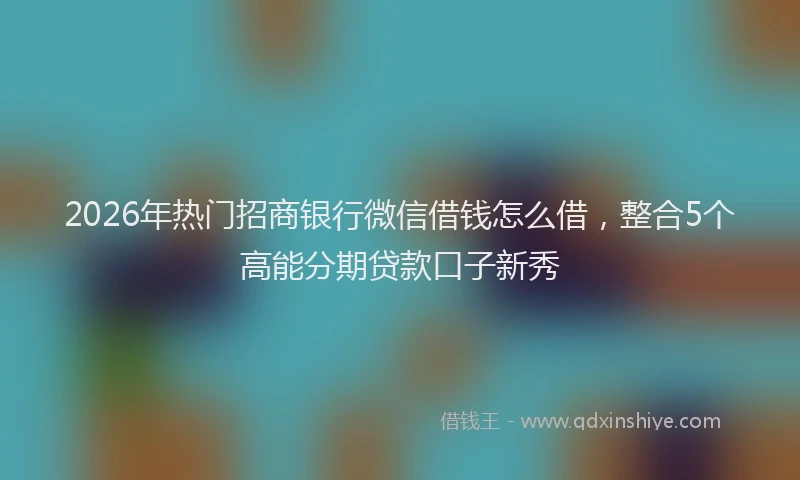 2026年热门招商银行微信借钱怎么借，整合5个高能分期贷款口子新秀