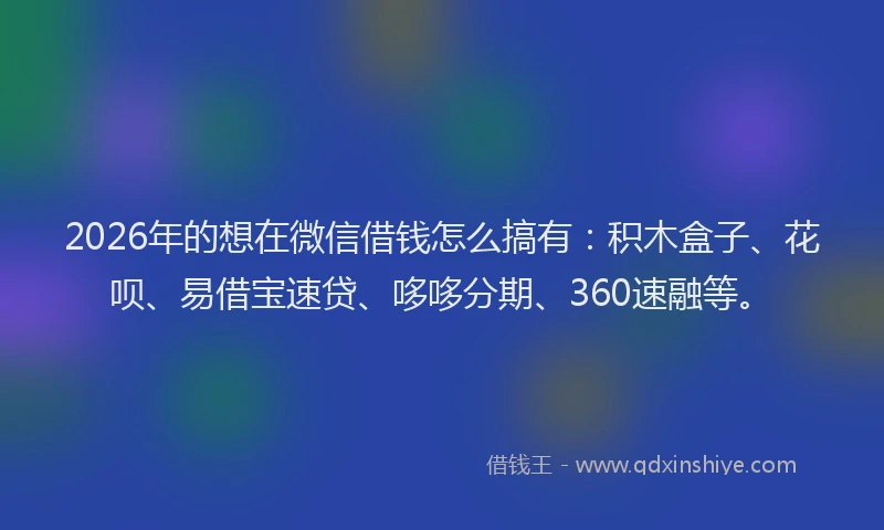 2026年的想在微信借钱怎么搞有:积木盒子、花呗、易借宝速贷、哆哆分期、360速融等。