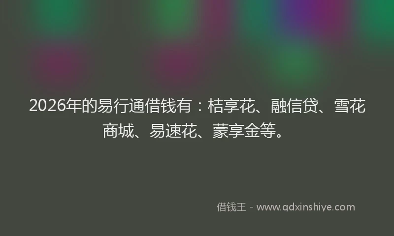 2026年的易行通借钱有:桔享花、融信贷、雪花商城、易速花、蒙享金等。