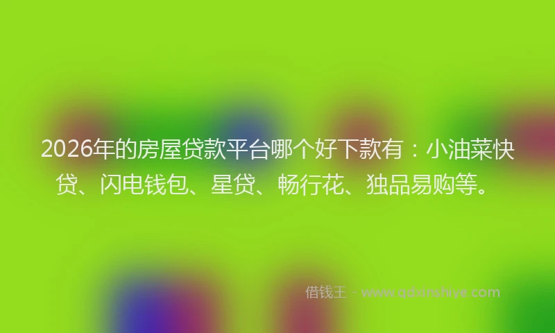 2026年的房屋贷款平台哪个好下款有：小油菜快贷、闪电钱包、星贷、畅行花、独品易购等。